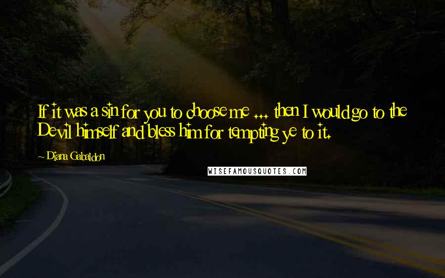 Diana Gabaldon Quotes: If it was a sin for you to choose me ... then I would go to the Devil himself and bless him for tempting ye to it.