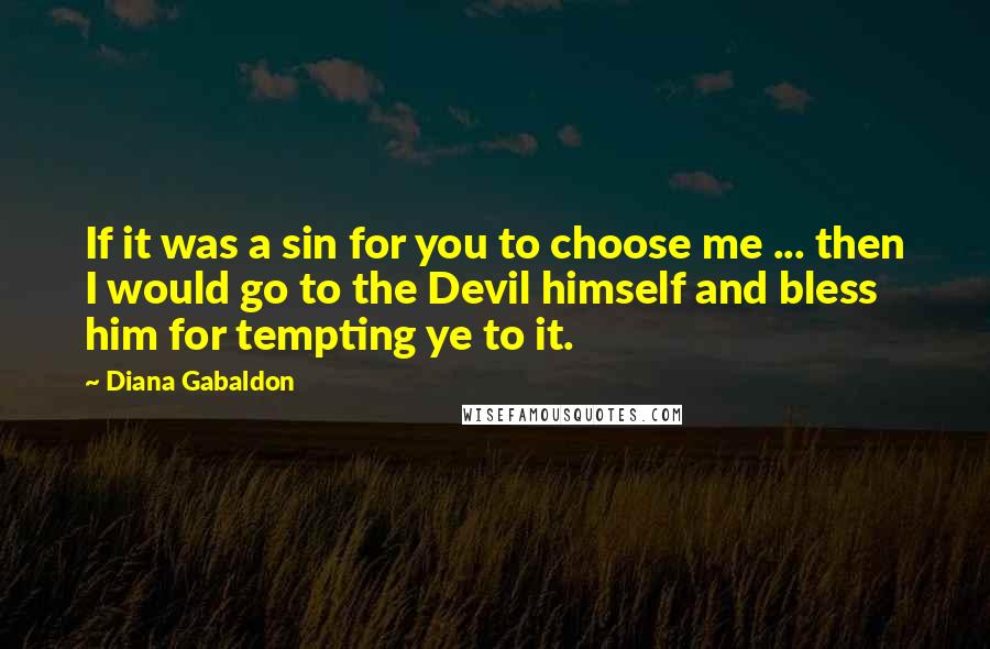 Diana Gabaldon Quotes: If it was a sin for you to choose me ... then I would go to the Devil himself and bless him for tempting ye to it.