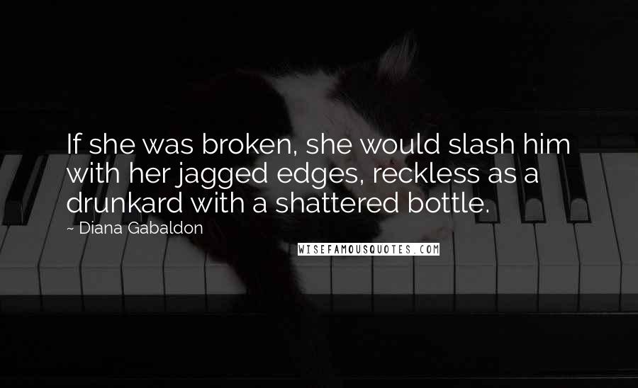 Diana Gabaldon Quotes: If she was broken, she would slash him with her jagged edges, reckless as a drunkard with a shattered bottle.