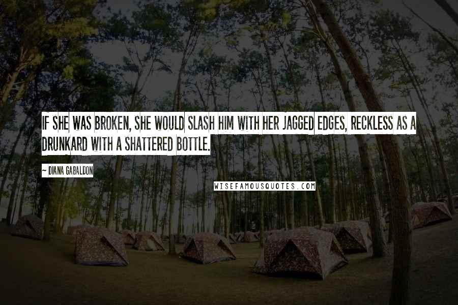 Diana Gabaldon Quotes: If she was broken, she would slash him with her jagged edges, reckless as a drunkard with a shattered bottle.