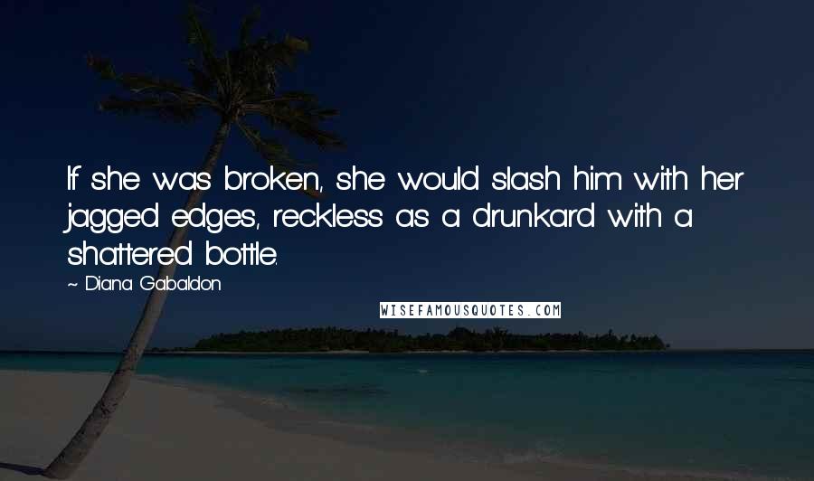 Diana Gabaldon Quotes: If she was broken, she would slash him with her jagged edges, reckless as a drunkard with a shattered bottle.