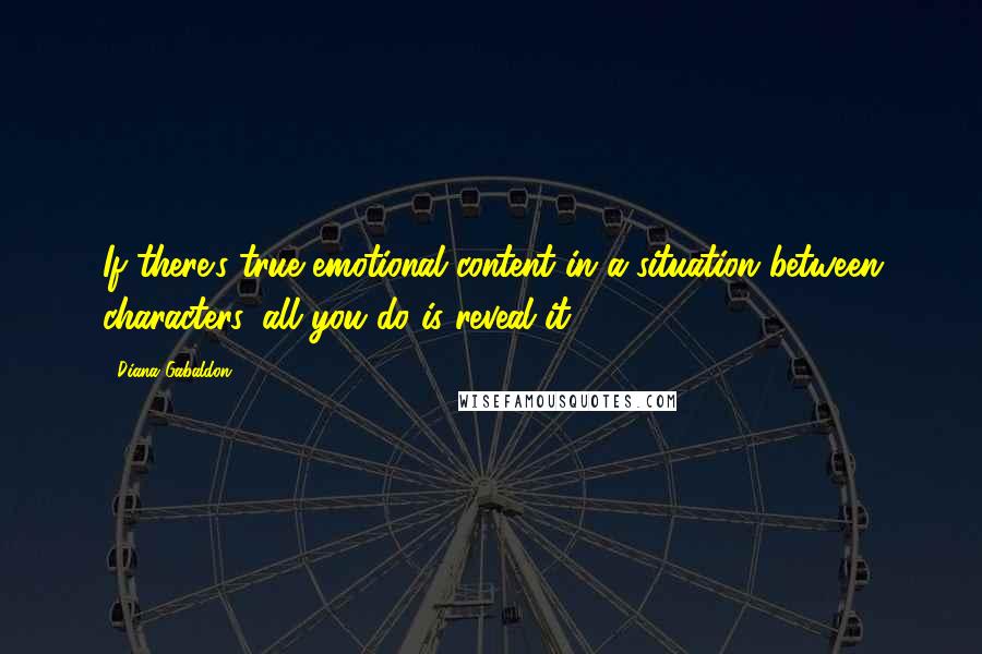 Diana Gabaldon Quotes: If there's true emotional content in a situation between characters, all you do is reveal it.