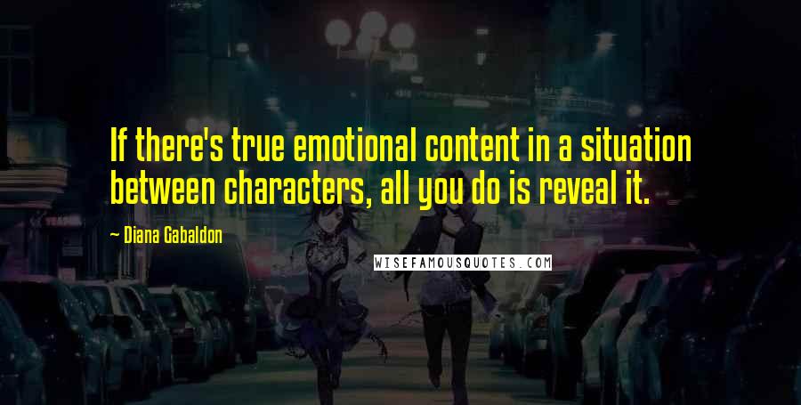 Diana Gabaldon Quotes: If there's true emotional content in a situation between characters, all you do is reveal it.
