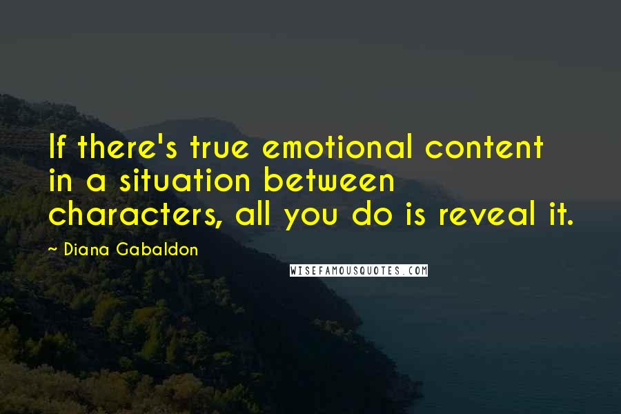Diana Gabaldon Quotes: If there's true emotional content in a situation between characters, all you do is reveal it.