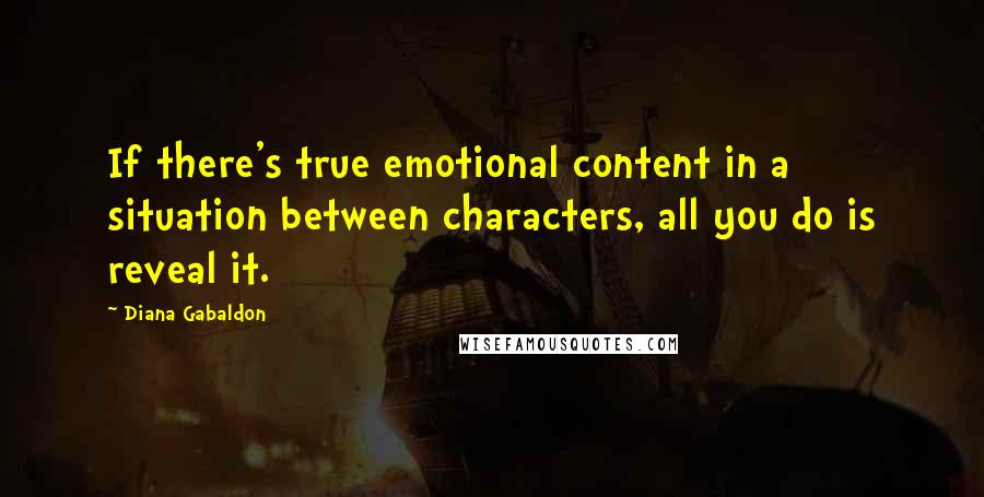 Diana Gabaldon Quotes: If there's true emotional content in a situation between characters, all you do is reveal it.