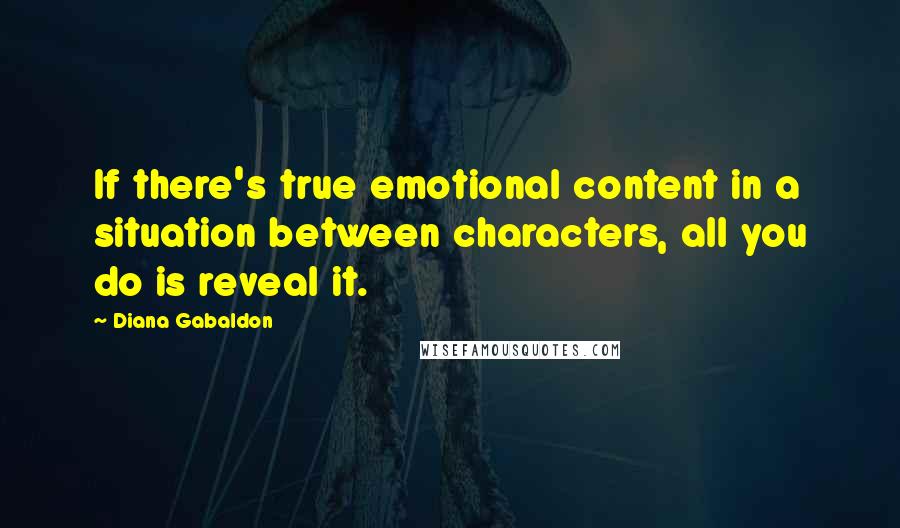 Diana Gabaldon Quotes: If there's true emotional content in a situation between characters, all you do is reveal it.