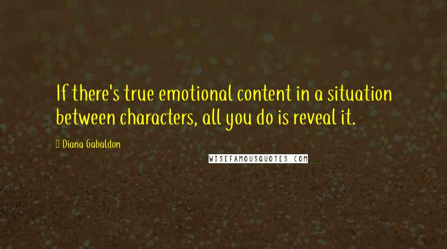 Diana Gabaldon Quotes: If there's true emotional content in a situation between characters, all you do is reveal it.