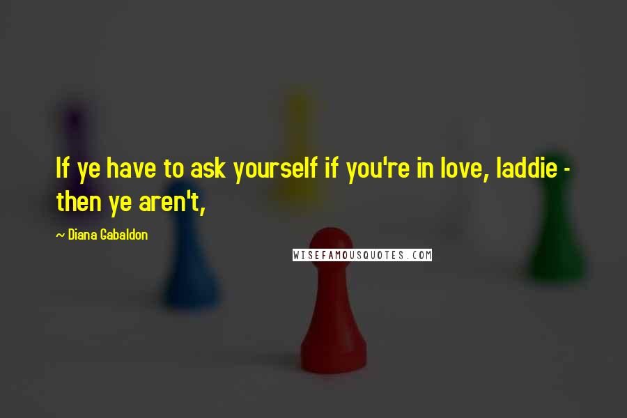 Diana Gabaldon Quotes: If ye have to ask yourself if you're in love, laddie - then ye aren't,