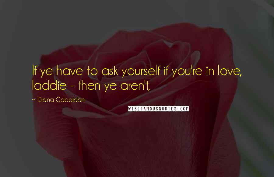 Diana Gabaldon Quotes: If ye have to ask yourself if you're in love, laddie - then ye aren't,