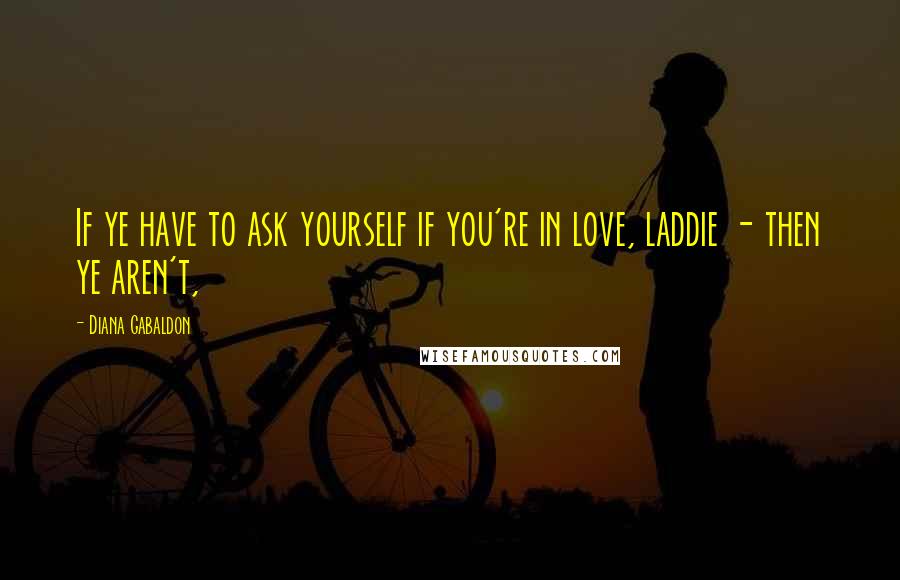 Diana Gabaldon Quotes: If ye have to ask yourself if you're in love, laddie - then ye aren't,