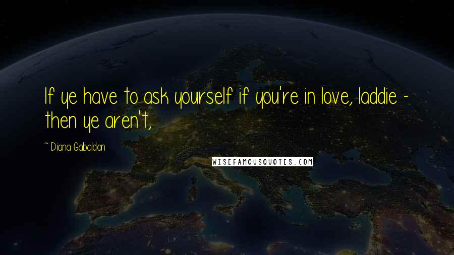 Diana Gabaldon Quotes: If ye have to ask yourself if you're in love, laddie - then ye aren't,