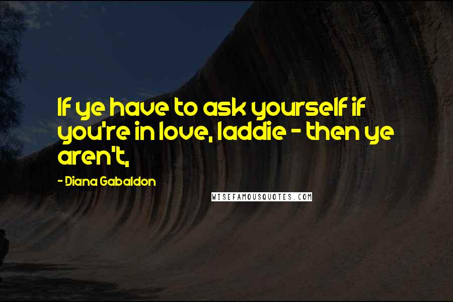 Diana Gabaldon Quotes: If ye have to ask yourself if you're in love, laddie - then ye aren't,