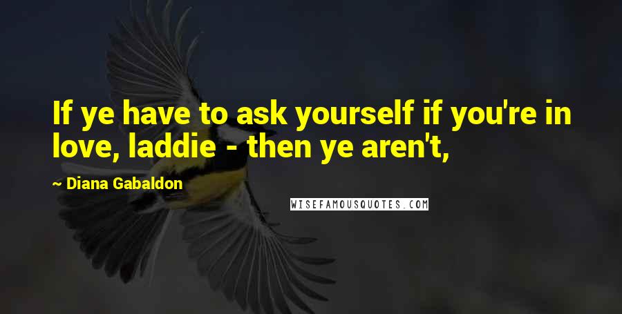 Diana Gabaldon Quotes: If ye have to ask yourself if you're in love, laddie - then ye aren't,