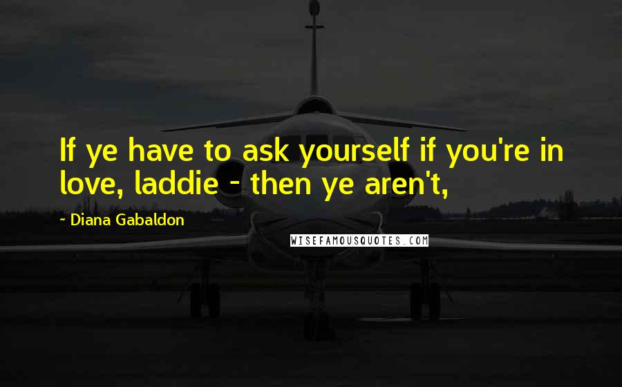 Diana Gabaldon Quotes: If ye have to ask yourself if you're in love, laddie - then ye aren't,