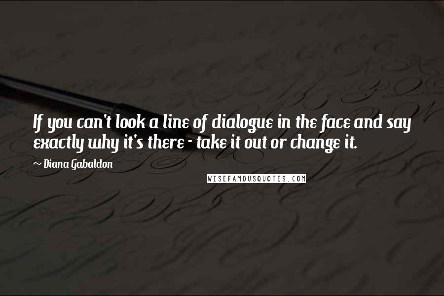 Diana Gabaldon Quotes: If you can't look a line of dialogue in the face and say exactly why it's there - take it out or change it.