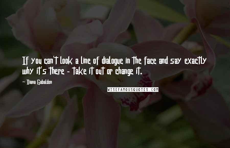 Diana Gabaldon Quotes: If you can't look a line of dialogue in the face and say exactly why it's there - take it out or change it.