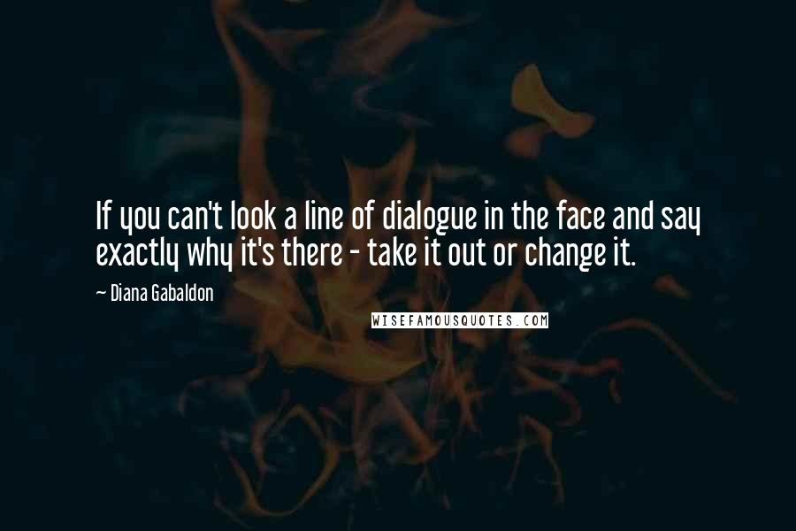 Diana Gabaldon Quotes: If you can't look a line of dialogue in the face and say exactly why it's there - take it out or change it.