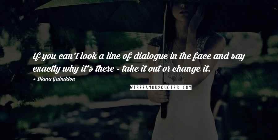 Diana Gabaldon Quotes: If you can't look a line of dialogue in the face and say exactly why it's there - take it out or change it.