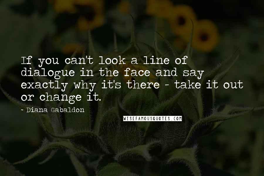 Diana Gabaldon Quotes: If you can't look a line of dialogue in the face and say exactly why it's there - take it out or change it.