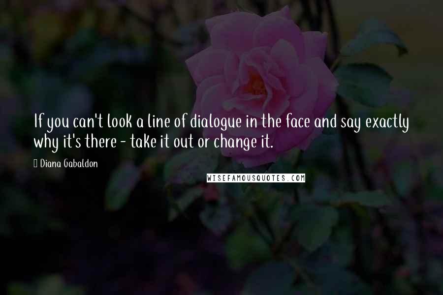Diana Gabaldon Quotes: If you can't look a line of dialogue in the face and say exactly why it's there - take it out or change it.