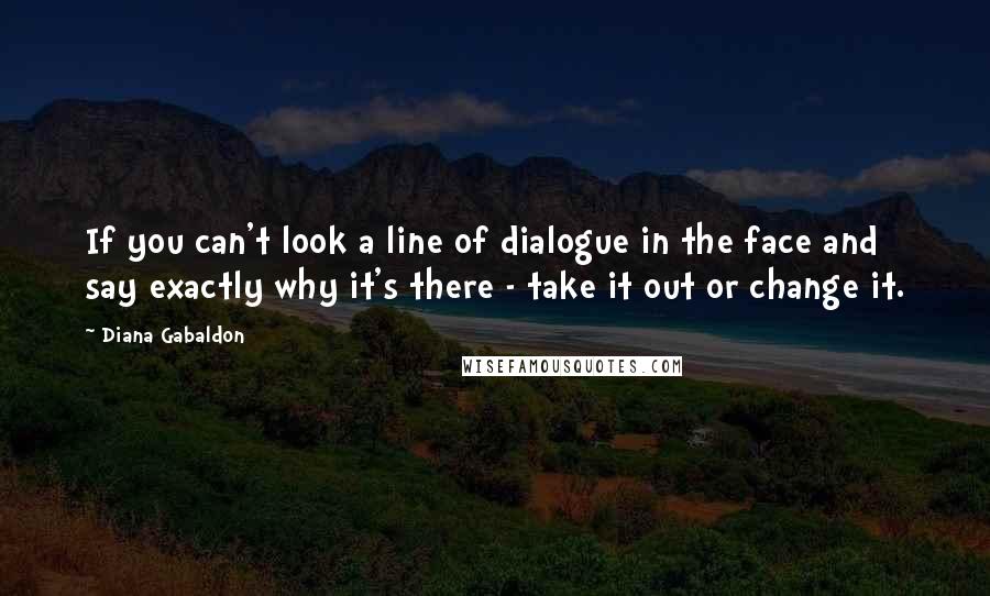 Diana Gabaldon Quotes: If you can't look a line of dialogue in the face and say exactly why it's there - take it out or change it.
