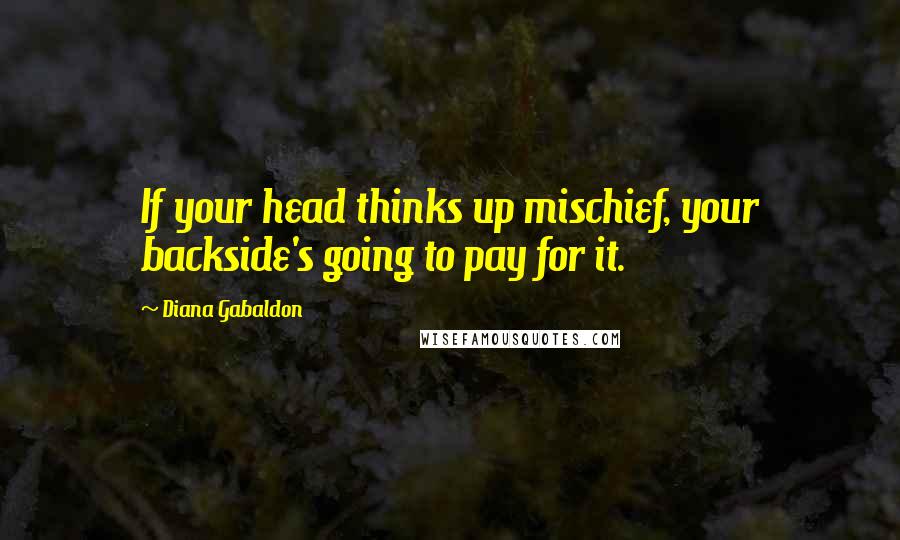 Diana Gabaldon Quotes: If your head thinks up mischief, your backside's going to pay for it.