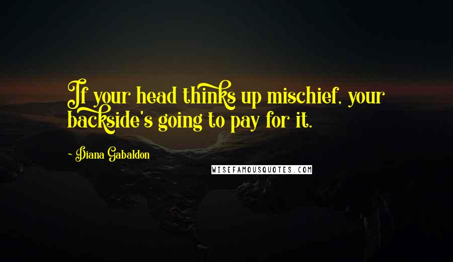 Diana Gabaldon Quotes: If your head thinks up mischief, your backside's going to pay for it.