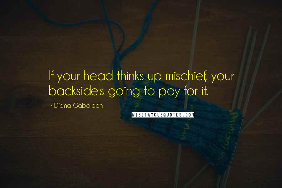 Diana Gabaldon Quotes: If your head thinks up mischief, your backside's going to pay for it.