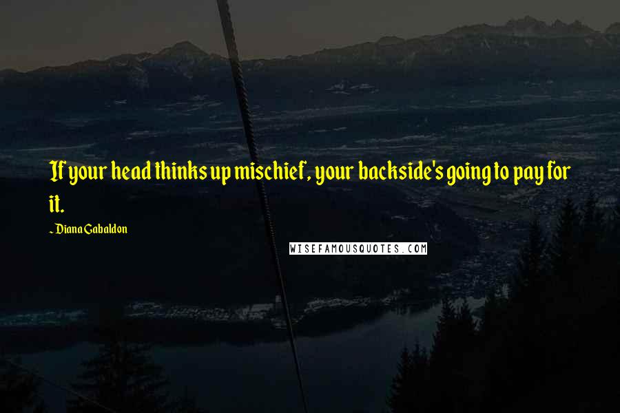 Diana Gabaldon Quotes: If your head thinks up mischief, your backside's going to pay for it.