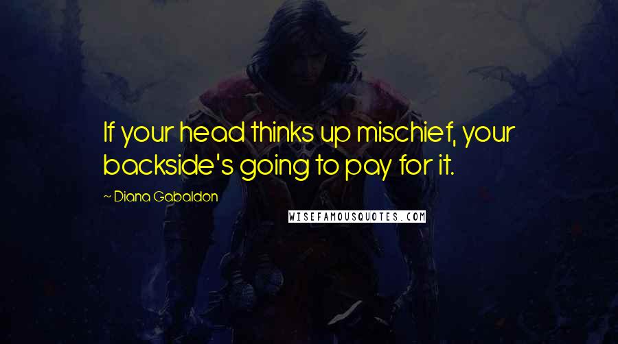 Diana Gabaldon Quotes: If your head thinks up mischief, your backside's going to pay for it.