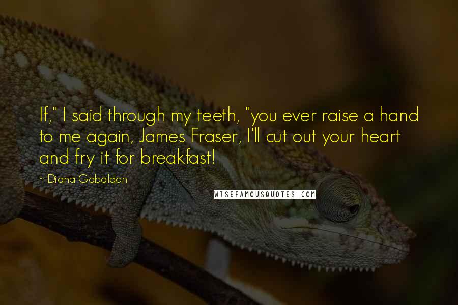 Diana Gabaldon Quotes: If," I said through my teeth, "you ever raise a hand to me again, James Fraser, I'll cut out your heart and fry it for breakfast!