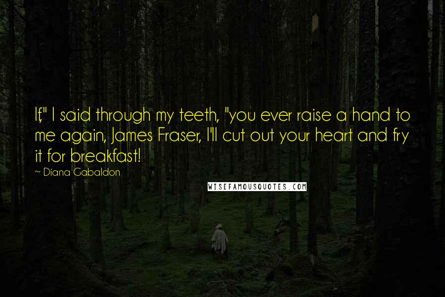 Diana Gabaldon Quotes: If," I said through my teeth, "you ever raise a hand to me again, James Fraser, I'll cut out your heart and fry it for breakfast!