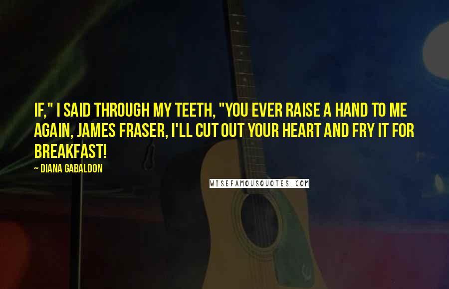 Diana Gabaldon Quotes: If," I said through my teeth, "you ever raise a hand to me again, James Fraser, I'll cut out your heart and fry it for breakfast!