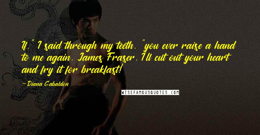 Diana Gabaldon Quotes: If," I said through my teeth, "you ever raise a hand to me again, James Fraser, I'll cut out your heart and fry it for breakfast!