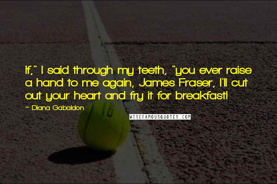 Diana Gabaldon Quotes: If," I said through my teeth, "you ever raise a hand to me again, James Fraser, I'll cut out your heart and fry it for breakfast!