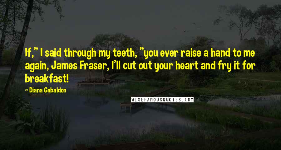 Diana Gabaldon Quotes: If," I said through my teeth, "you ever raise a hand to me again, James Fraser, I'll cut out your heart and fry it for breakfast!