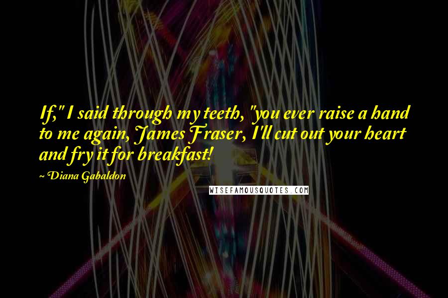 Diana Gabaldon Quotes: If," I said through my teeth, "you ever raise a hand to me again, James Fraser, I'll cut out your heart and fry it for breakfast!