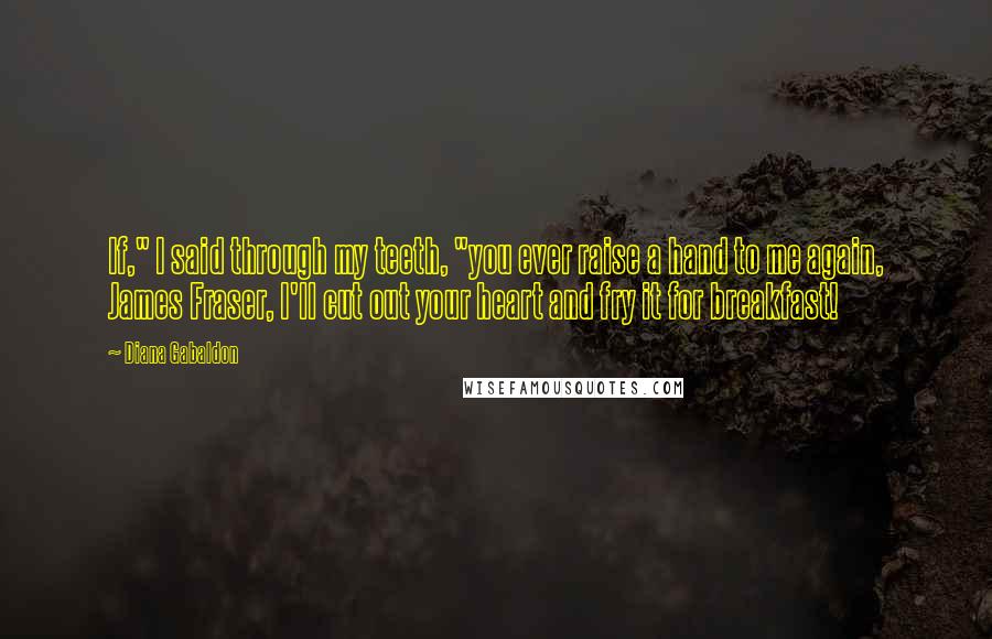 Diana Gabaldon Quotes: If," I said through my teeth, "you ever raise a hand to me again, James Fraser, I'll cut out your heart and fry it for breakfast!