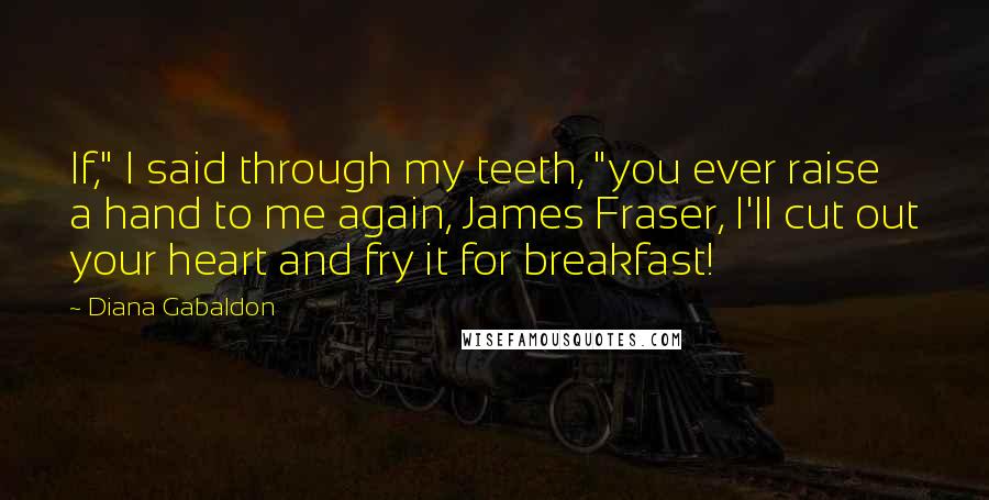 Diana Gabaldon Quotes: If," I said through my teeth, "you ever raise a hand to me again, James Fraser, I'll cut out your heart and fry it for breakfast!