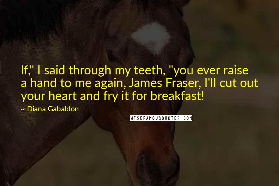 Diana Gabaldon Quotes: If," I said through my teeth, "you ever raise a hand to me again, James Fraser, I'll cut out your heart and fry it for breakfast!