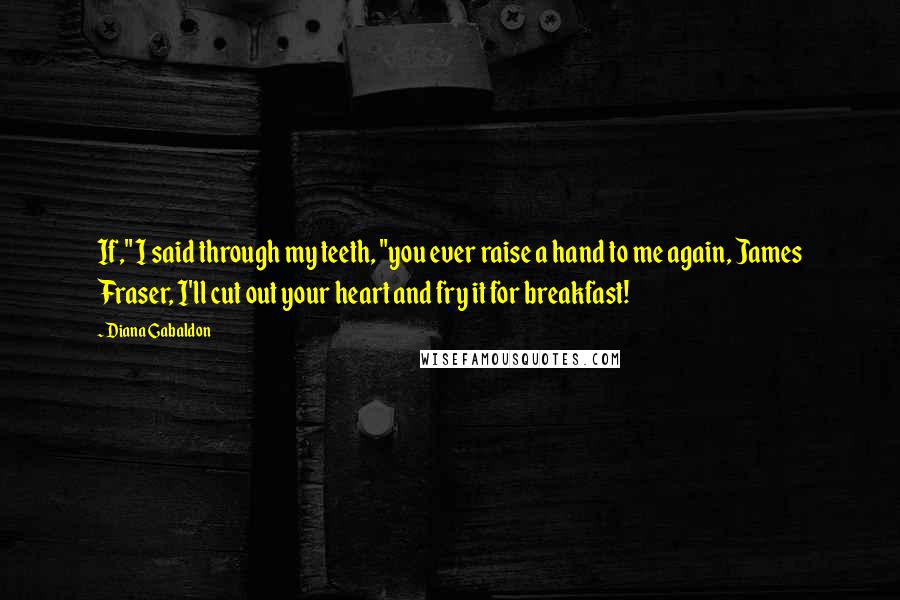 Diana Gabaldon Quotes: If," I said through my teeth, "you ever raise a hand to me again, James Fraser, I'll cut out your heart and fry it for breakfast!