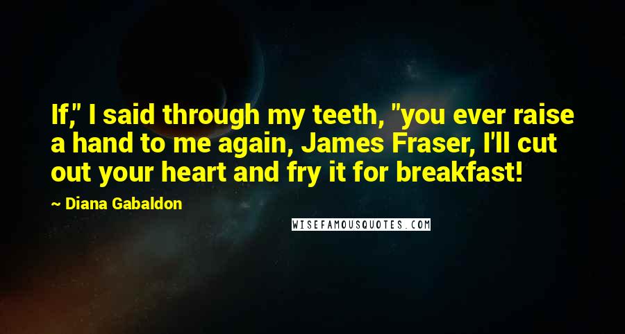 Diana Gabaldon Quotes: If," I said through my teeth, "you ever raise a hand to me again, James Fraser, I'll cut out your heart and fry it for breakfast!