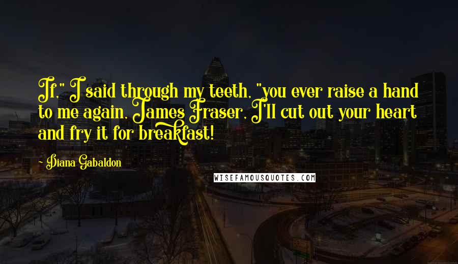 Diana Gabaldon Quotes: If," I said through my teeth, "you ever raise a hand to me again, James Fraser, I'll cut out your heart and fry it for breakfast!