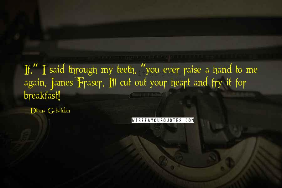 Diana Gabaldon Quotes: If," I said through my teeth, "you ever raise a hand to me again, James Fraser, I'll cut out your heart and fry it for breakfast!