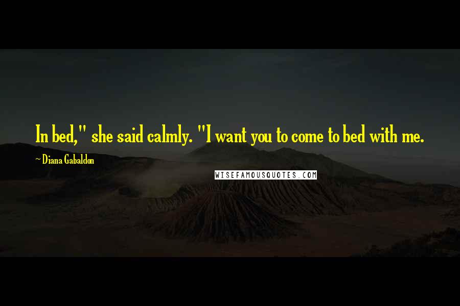 Diana Gabaldon Quotes: In bed," she said calmly. "I want you to come to bed with me.