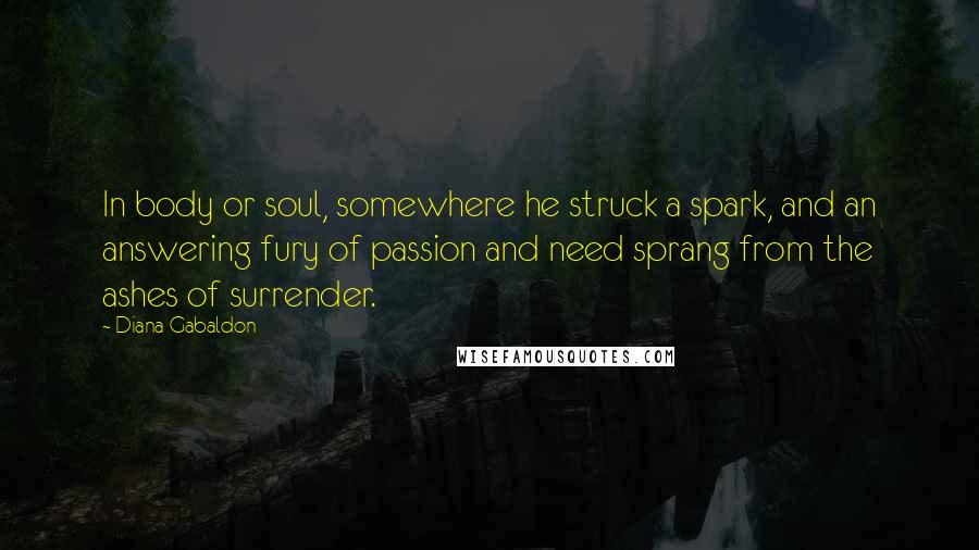 Diana Gabaldon Quotes: In body or soul, somewhere he struck a spark, and an answering fury of passion and need sprang from the ashes of surrender.