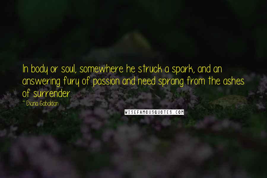 Diana Gabaldon Quotes: In body or soul, somewhere he struck a spark, and an answering fury of passion and need sprang from the ashes of surrender.