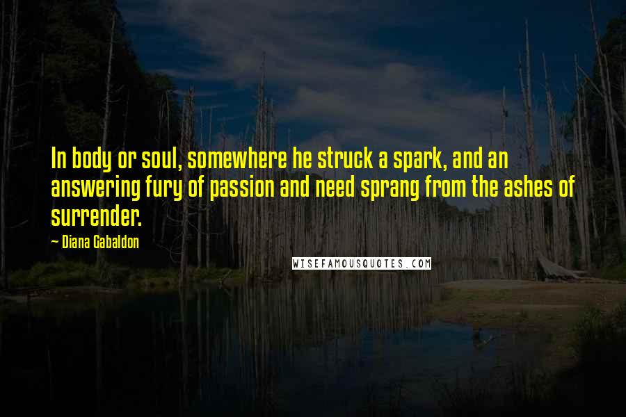 Diana Gabaldon Quotes: In body or soul, somewhere he struck a spark, and an answering fury of passion and need sprang from the ashes of surrender.