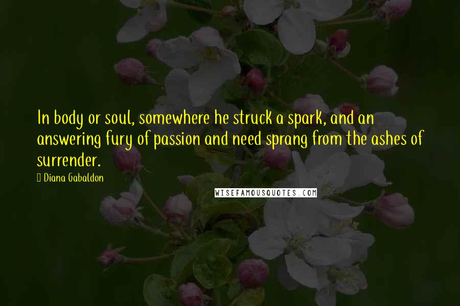 Diana Gabaldon Quotes: In body or soul, somewhere he struck a spark, and an answering fury of passion and need sprang from the ashes of surrender.