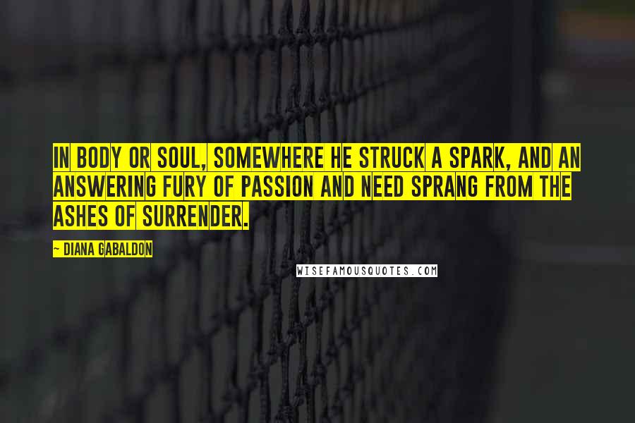 Diana Gabaldon Quotes: In body or soul, somewhere he struck a spark, and an answering fury of passion and need sprang from the ashes of surrender.